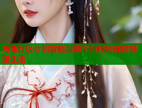 海角社区计划智能互助平台轻松连接邻里生活