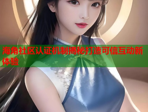 海角社区认证机制揭秘打造可信互动新体验