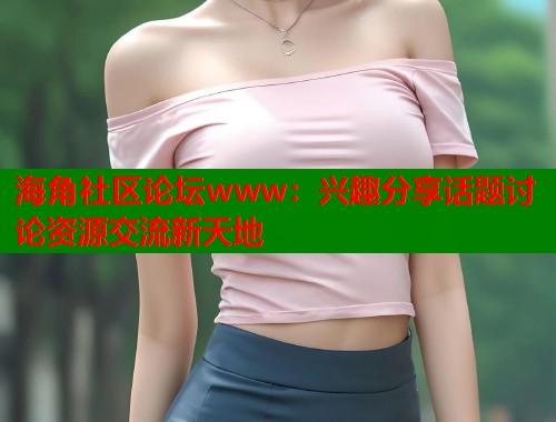 海角社区论坛www：兴趣分享话题讨论资源交流新天地