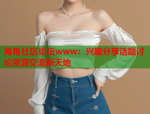 海角社区论坛www：兴趣分享话题讨论资源交流新天地
