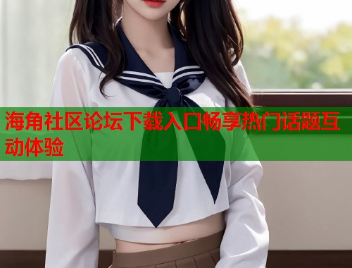 海角社区论坛下载入口畅享热门话题互动体验