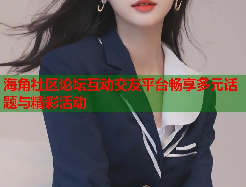 海角社区论坛互动交友平台畅享多元话题与精彩活动