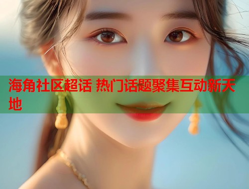 海角社区超话 热门话题聚集互动新天地