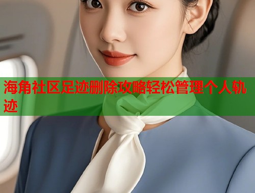 海角社区足迹删除攻略轻松管理个人轨迹