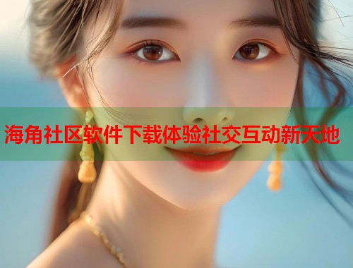 海角社区软件下载体验社交互动新天地