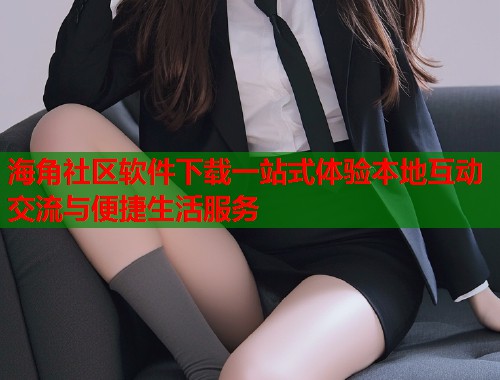 海角社区软件下载一站式体验本地互动交流与便捷生活服务