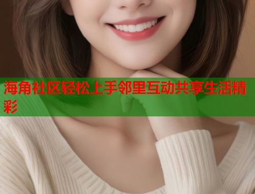 海角社区轻松上手邻里互动共享生活精彩