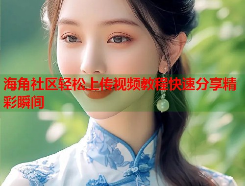 海角社区轻松上传视频教程快速分享精彩瞬间