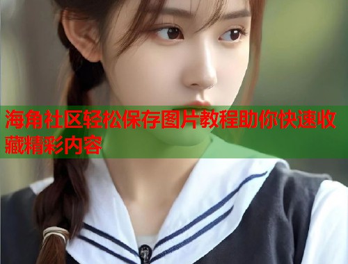 海角社区轻松保存图片教程助你快速收藏精彩内容