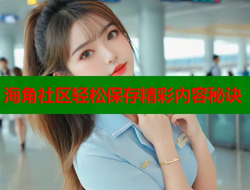 海角社区轻松保存精彩内容秘诀