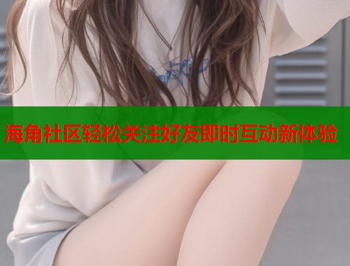 海角社区轻松关注好友即时互动新体验