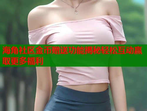 海角社区金币赠送功能揭秘轻松互动赢取更多福利