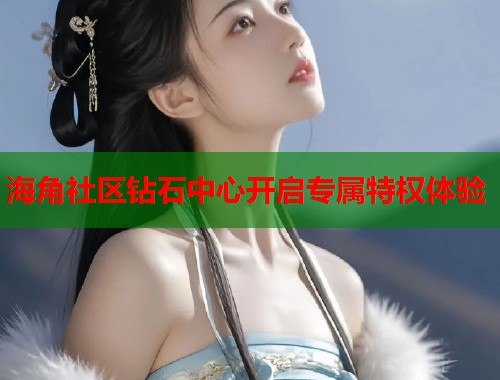 海角社区钻石中心开启专属特权体验