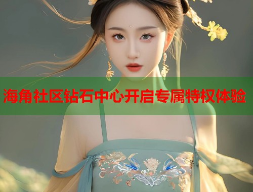 海角社区钻石中心开启专属特权体验