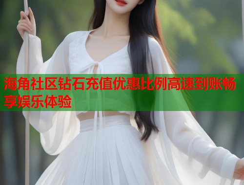 海角社区钻石充值优惠比例高速到账畅享娱乐体验