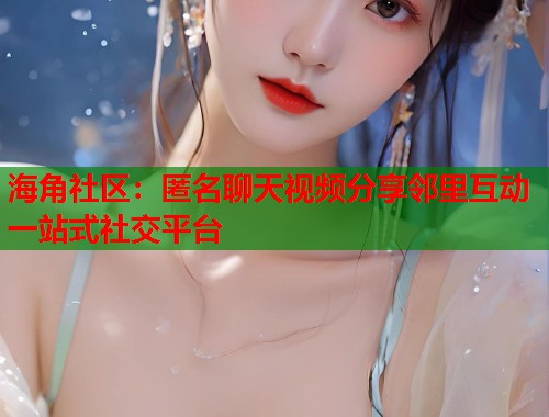 海角社区：匿名聊天视频分享邻里互动一站式社交平台