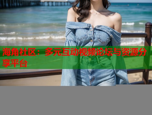海角社区：多元互动视频论坛与资源分享平台