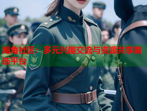海角社区：多元兴趣交流与资源共享首选平台