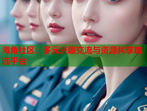 海角社区：多元兴趣交流与资源共享首选平台