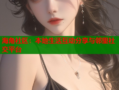 海角社区：本地生活互动分享与邻里社交平台