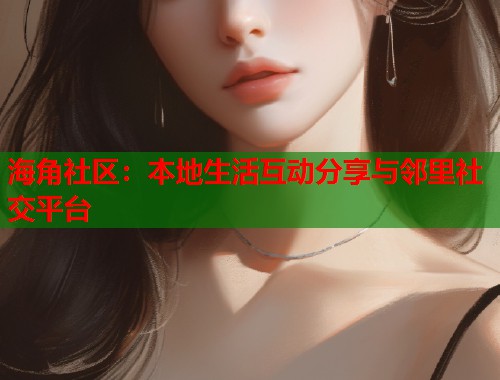 海角社区：本地生活互动分享与邻里社交平台