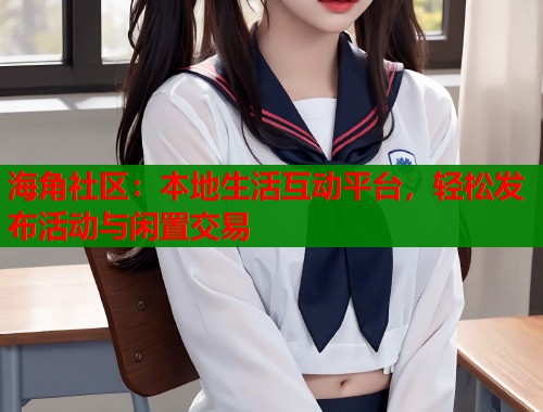 海角社区：本地生活互动平台，轻松发布活动与闲置交易