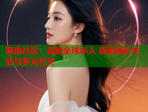海角社区：连接全球华人 探索精彩生活与多元社交