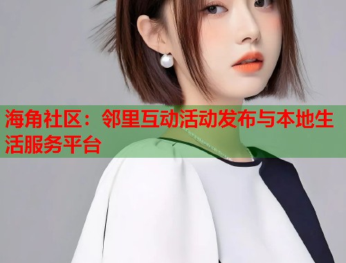 海角社区：邻里互动活动发布与本地生活服务平台