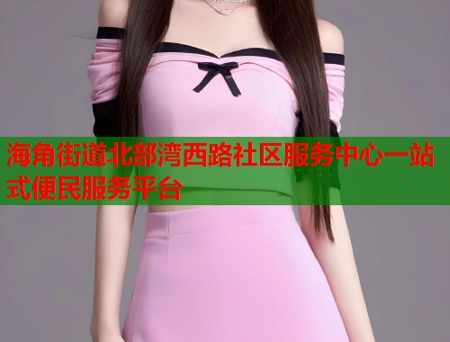 海角街道北部湾西路社区服务中心一站式便民服务平台