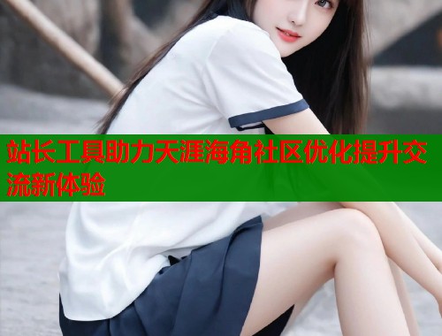 站长工具助力天涯海角社区优化提升交流新体验