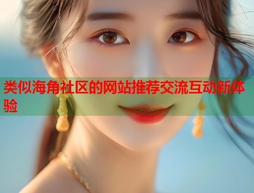 类似海角社区的网站推荐交流互动新体验