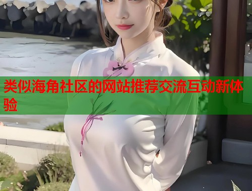 类似海角社区的网站推荐交流互动新体验