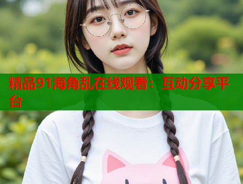 精品91海角乱在线观看：互动分享平台