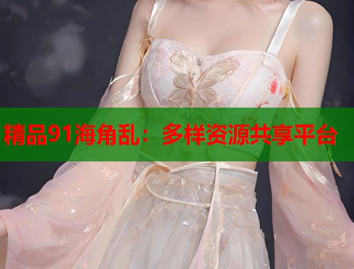 精品91海角乱：多样资源共享平台