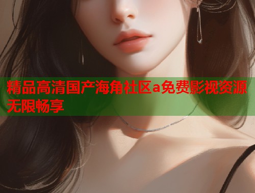 精品高清国产海角社区a免费影视资源无限畅享
