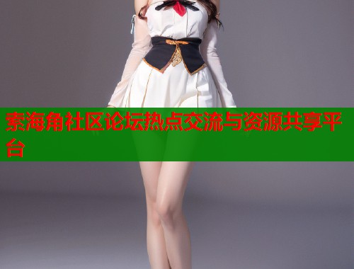 索海角社区论坛热点交流与资源共享平台