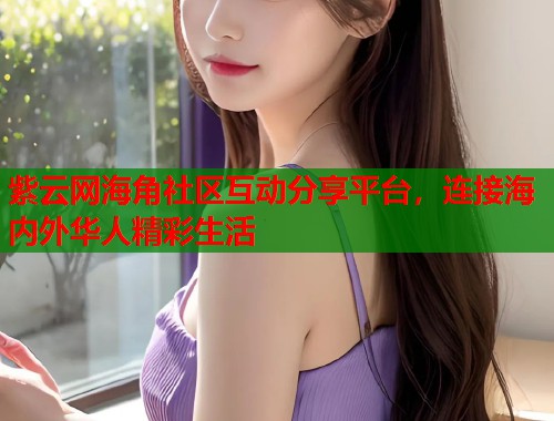 紫云网海角社区互动分享平台，连接海内外华人精彩生活