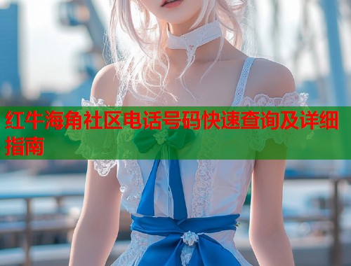 红牛海角社区电话号码快速查询及详细指南