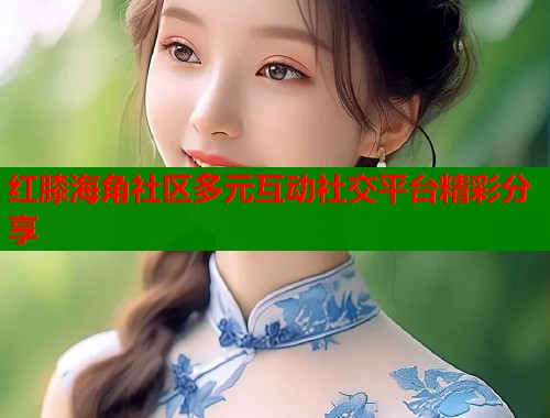 红膝海角社区多元互动社交平台精彩分享