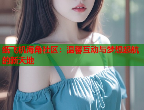 纸飞机海角社区：温馨互动与梦想起航的新天地