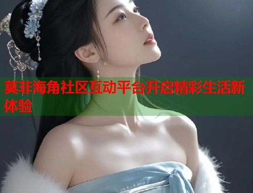 莫非海角社区互动平台开启精彩生活新体验