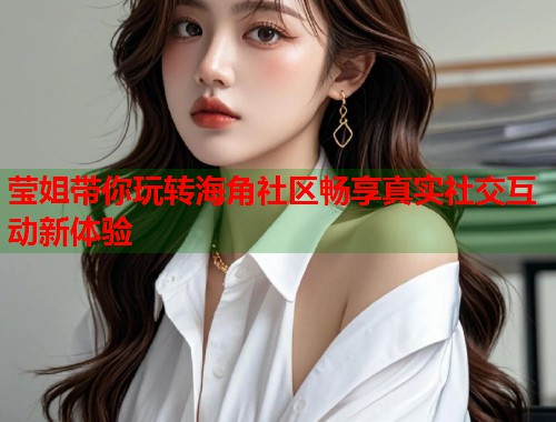 莹姐带你玩转海角社区畅享真实社交互动新体验
