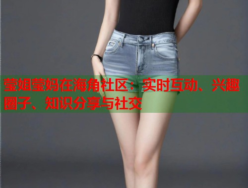 莹姐莹妈在海角社区：实时互动、兴趣圈子、知识分享与社交