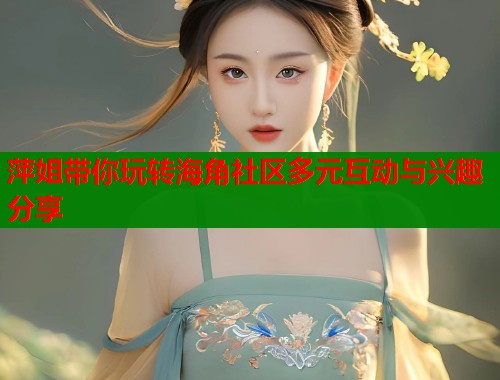 萍姐带你玩转海角社区多元互动与兴趣分享