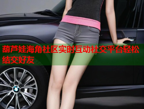 葫芦娃海角社区实时互动社交平台轻松结交好友